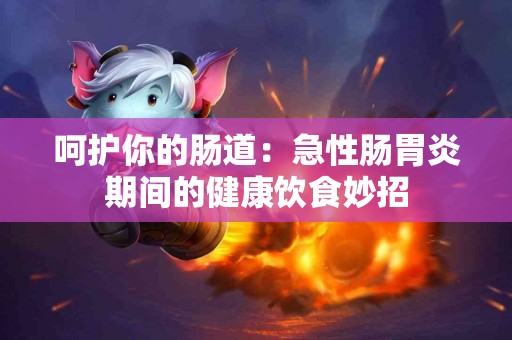 呵护你的肠道：急性肠胃炎期间的健康饮食妙招
