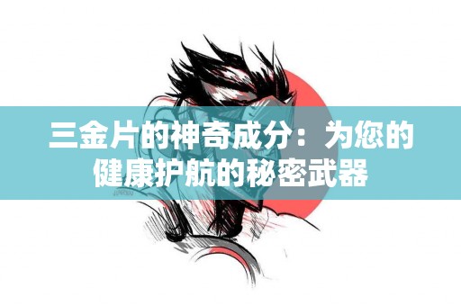 三金片的神奇成分：为您的健康护航的秘密武器