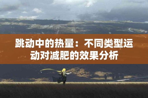 跳动中的热量：不同类型运动对减肥的效果分析