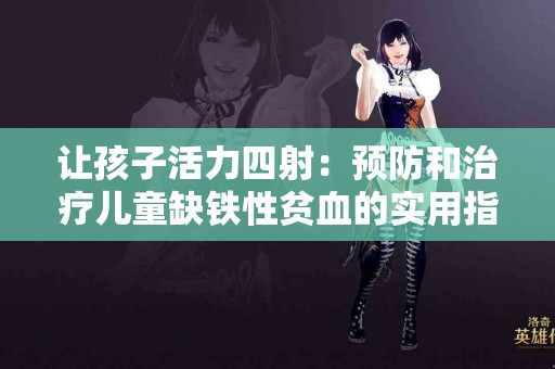 让孩子活力四射：预防和治疗儿童缺铁性贫血的实用指南
