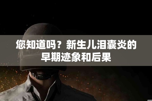 您知道吗？新生儿泪囊炎的早期迹象和后果