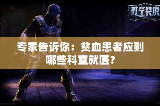 专家告诉你：贫血患者应到哪些科室就医？