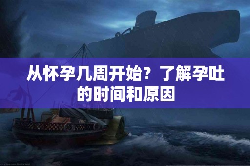 从怀孕几周开始？了解孕吐的时间和原因