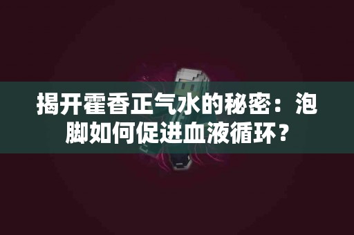 揭开霍香正气水的秘密:泡脚如何促进血液循环? 揭开霍香正气水的秘密:泡脚如何促进血液循环?