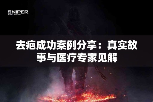 去疤成功案例分享：真实故事与医疗专家见解
