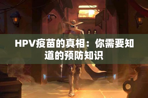 HPV疫苗的真相：你需要知道的预防知识