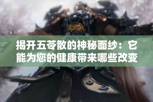 揭开五苓散的神秘面纱：它能为您的健康带来哪些改变？