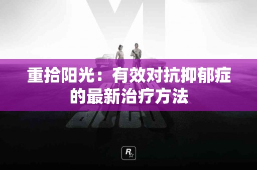 重拾阳光：有效对抗抑郁症的最新治疗方法