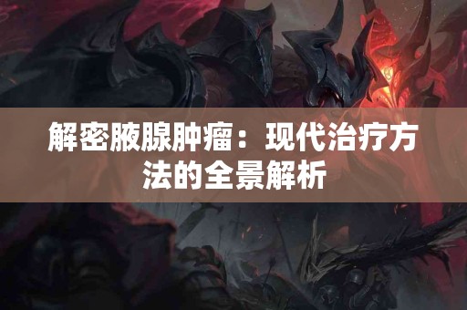 解密腋腺肿瘤：现代治疗方法的全景解析