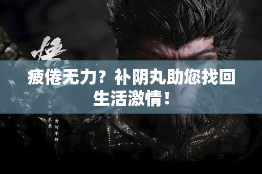 疲倦无力？补阴丸助您找回生活激情！