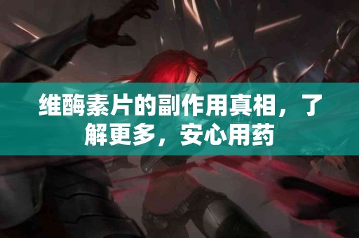维酶素片的副作用真相，了解更多，安心用药