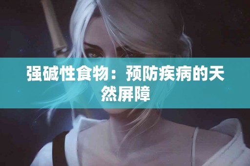 强碱性食物：预防疾病的天然屏障