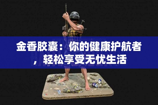 金香胶囊：你的健康护航者，轻松享受无忧生活