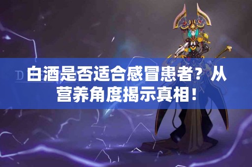 白酒是否适合感冒患者？从营养角度揭示真相！