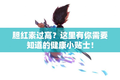 胆红素过高？这里有你需要知道的健康小贴士！