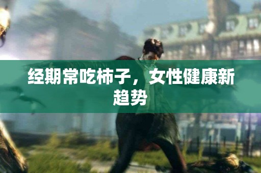 经期常吃柿子，女性健康新趋势