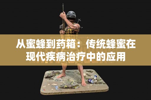 从蜜蜂到药箱：传统蜂蜜在现代疾病治疗中的应用