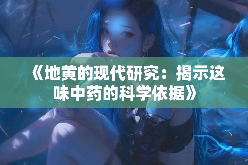 《地黄的现代研究：揭示这味中药的科学依据》