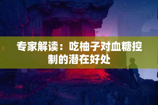 专家解读：吃柚子对血糖控制的潜在好处