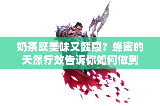 奶茶既美味又健康？蜂蜜的天然疗效告诉你如何做到