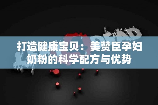 打造健康宝贝：美赞臣孕妇奶粉的科学配方与优势