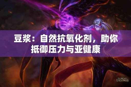 豆浆：自然抗氧化剂，助你抵御压力与亚健康