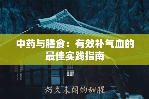 中药与膳食：有效补气血的最佳实践指南