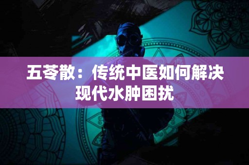 五苓散：传统中医如何解决现代水肿困扰