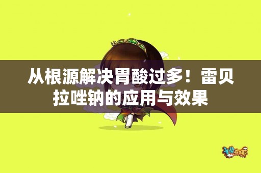 从根源解决胃酸过多！雷贝拉唑钠的应用与效果
