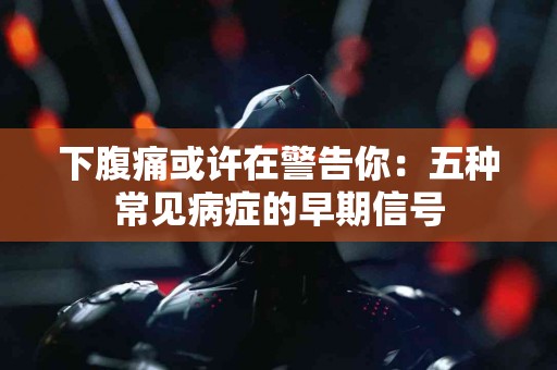 下腹痛或许在警告你：五种常见病症的早期信号