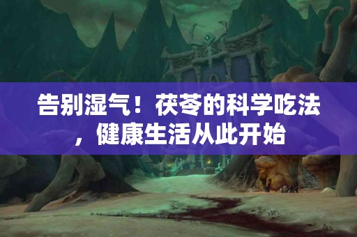 告别湿气！茯苓的科学吃法，健康生活从此开始