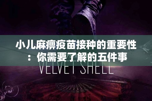 小儿麻痹疫苗接种的重要性：你需要了解的五件事