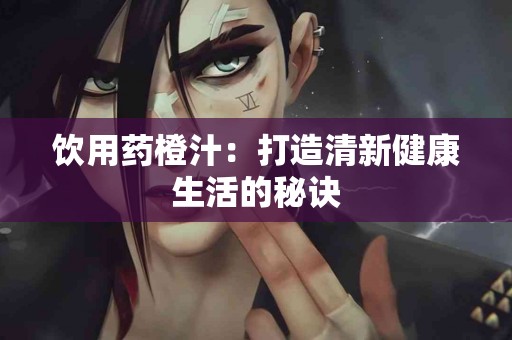 饮用药橙汁:打造清新健康生活的秘诀 饮用药橙汁:打造清新健康生活的秘诀