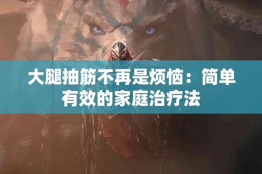 大腿抽筋不再是烦恼：简单有效的家庭治疗法