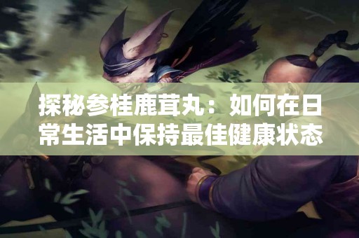 探秘参桂鹿茸丸：如何在日常生活中保持最佳健康状态