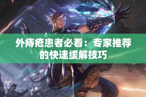 外痔疮患者必看：专家推荐的快速缓解技巧