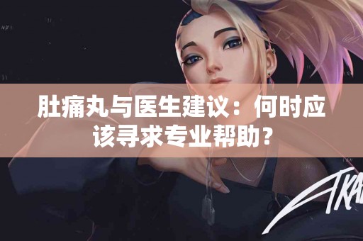 肚痛丸与医生建议：何时应该寻求专业帮助？