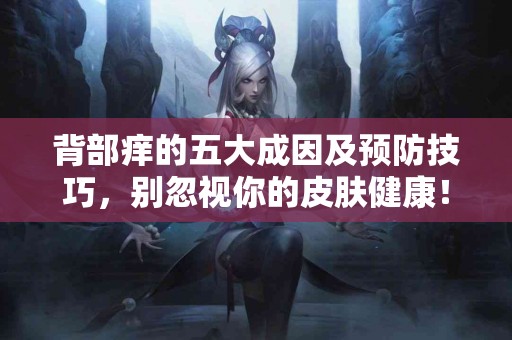 背部痒的五大成因及预防技巧，别忽视你的皮肤健康！