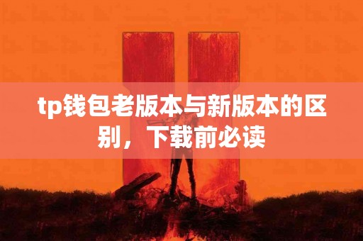 tp钱包老版本与新版本的区别,下载前必读 tp钱包老版本与新版本的区别,下载前必读