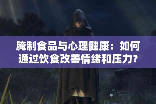 腌制食品与心理健康：如何通过饮食改善情绪和压力？