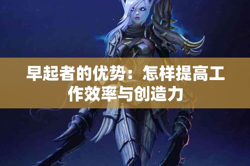 早起者的优势：怎样提高工作效率与创造力