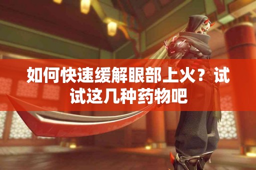 如何快速缓解眼部上火？试试这几种药物吧