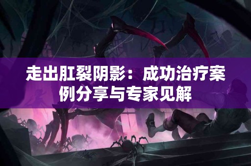 走出肛裂阴影：成功治疗案例分享与专家见解
