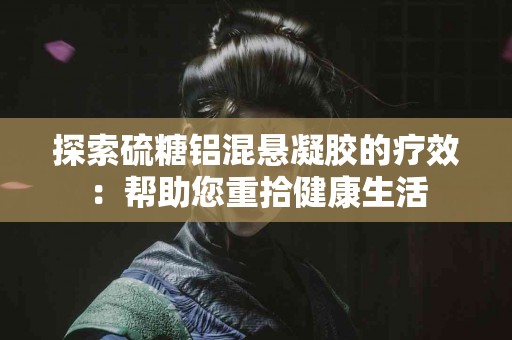 探索硫糖铝混悬凝胶的疗效：帮助您重拾健康生活