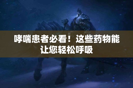 哮喘患者必看！这些药物能让您轻松呼吸