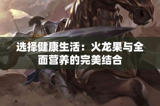 选择健康生活：火龙果与全面营养的完美结合