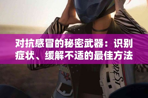 对抗感冒的秘密武器：识别症状、缓解不适的最佳方法