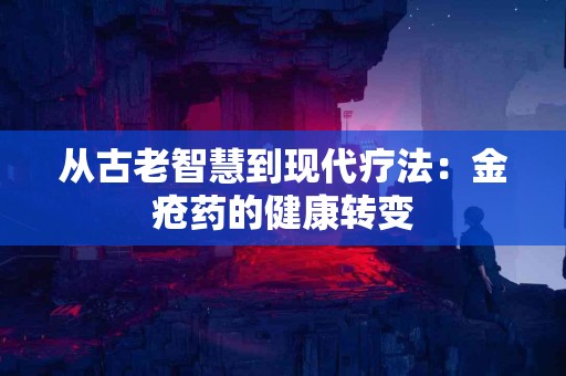 从古老智慧到现代疗法：金疮药的健康转变