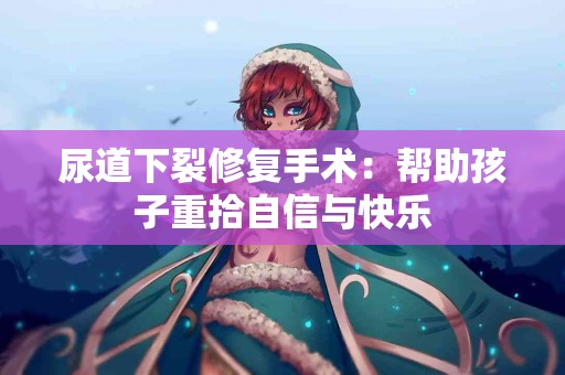 尿道下裂修复手术：帮助孩子重拾自信与快乐