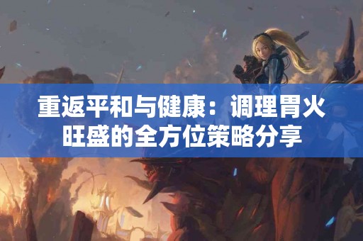 重返平和与健康：调理胃火旺盛的全方位策略分享